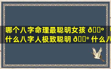 哪个八字命理最聪明女孩 🐺 「什么八字人极致聪明 💮 什么八字的人最聪明」